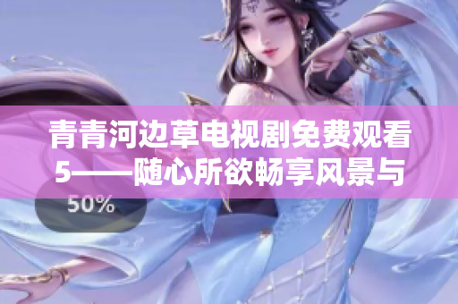 青青河边草电视剧免费观看5——随心所欲畅享风景与剧情