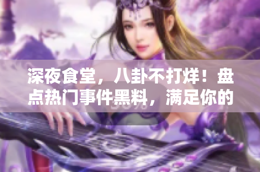 深夜食堂，八卦不打烊！盘点热门事件黑料，满足你的吃瓜心！