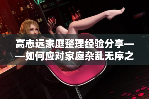 高志远家庭整理经验分享——如何应对家庭杂乱无序之局