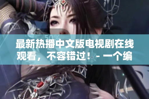 最新热播中文版电视剧在线观看，不容错过！- 一个编辑的推荐