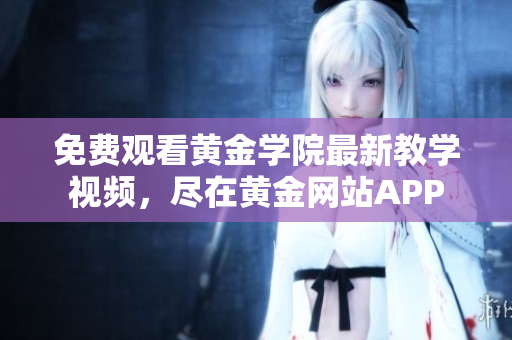 免费观看黄金学院最新教学视频，尽在黄金网站APP