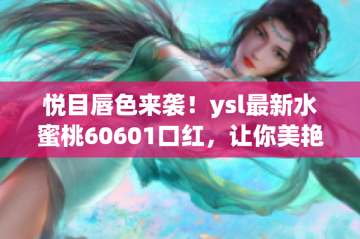 悦目唇色来袭！ysl最新水蜜桃60601口红，让你美艳动人