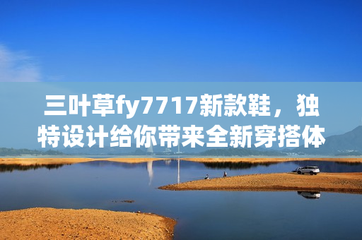 三叶草fy7717新款鞋，独特设计给你带来全新穿搭体验