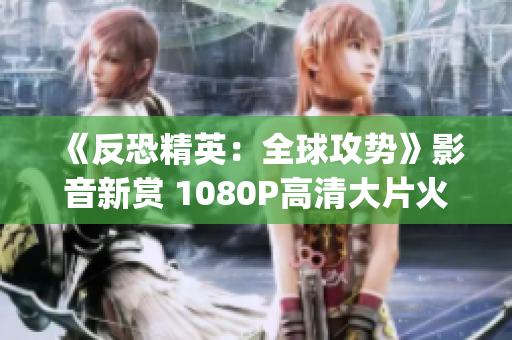 《反恐精英：全球攻势》影音新赏 1080P高清大片火爆上线(1)