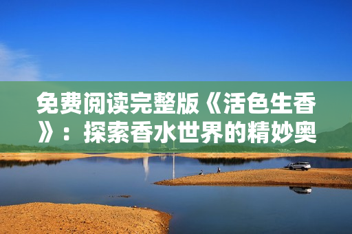 免费阅读完整版《活色生香》：探索香水世界的精妙奥秘