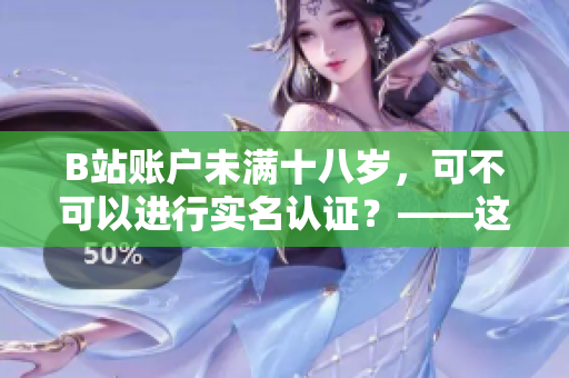 B站账户未满十八岁，可不可以进行实名认证？——这是你需要了解的！