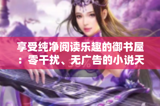 享受纯净阅读乐趣的御书屋：零干扰、无广告的小说天堂
