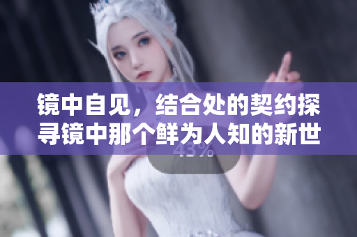 镜中自见，结合处的契约探寻镜中那个鲜为人知的新世界