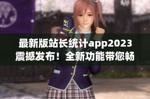 最新版站长统计app2023震撼发布！全新功能带您畅游数据洪流！(1)