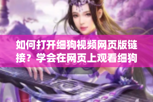 如何打开细狗视频网页版链接？学会在网页上观看细狗视频的方法(1)