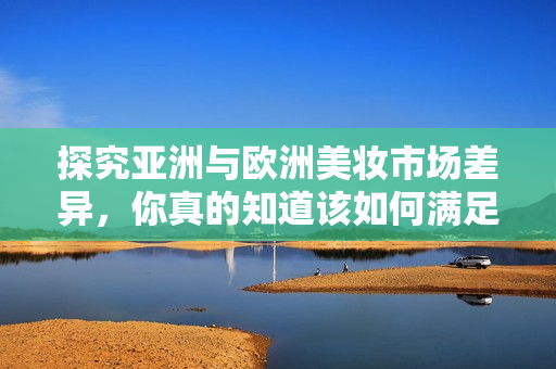 探究亚洲与欧洲美妆市场差异，你真的知道该如何满足他们的不同需求吗？