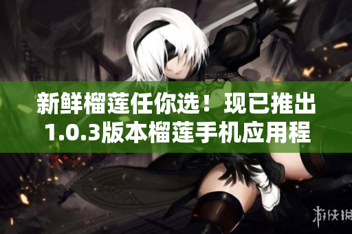 新鲜榴莲任你选！现已推出1.0.3版本榴莲手机应用程序