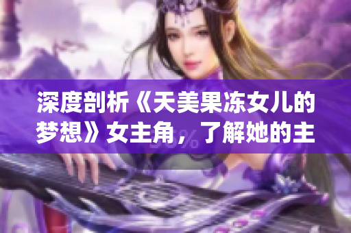 深度剖析《天美果冻女儿的梦想》女主角，了解她的主演经历和资料(1)