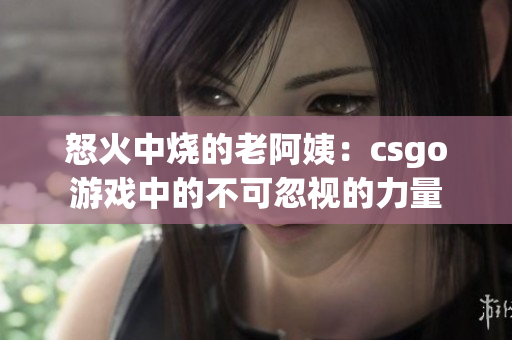怒火中烧的老阿姨：csgo游戏中的不可忽视的力量
