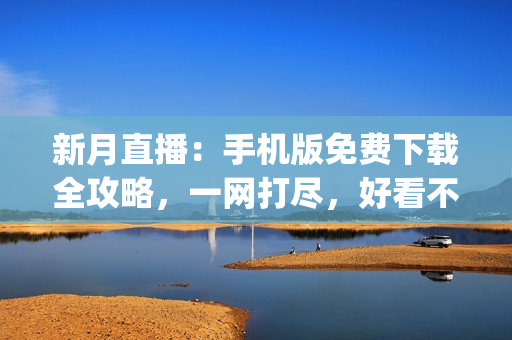 新月直播：手机版免费下载全攻略，一网打尽，好看不费流量(1)
