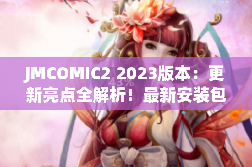 JMCOMIC2 2023版本：更新亮点全解析！最新安装包大揭秘