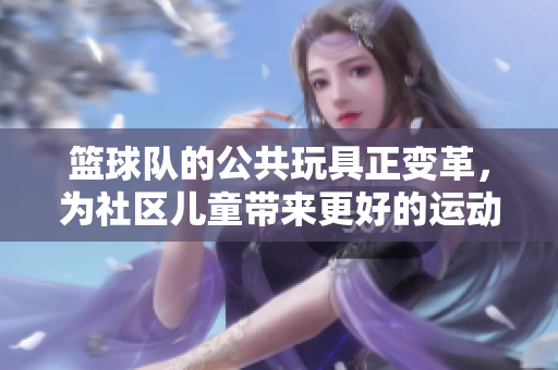 篮球队的公共玩具正变革，为社区儿童带来更好的运动体验