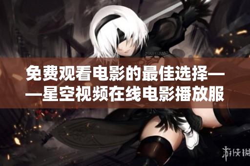 免费观看电影的最佳选择——星空视频在线电影播放服务