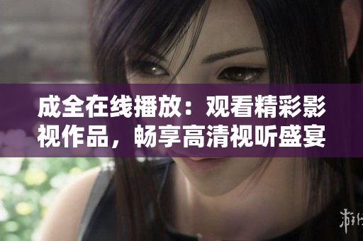 成全在线播放：观看精彩影视作品，畅享高清视听盛宴