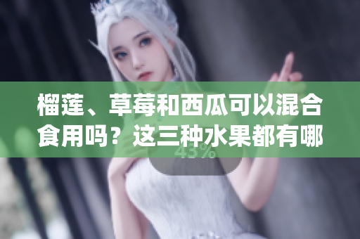 榴莲、草莓和西瓜可以混合食用吗？这三种水果都有哪些搭配禁忌？(1)