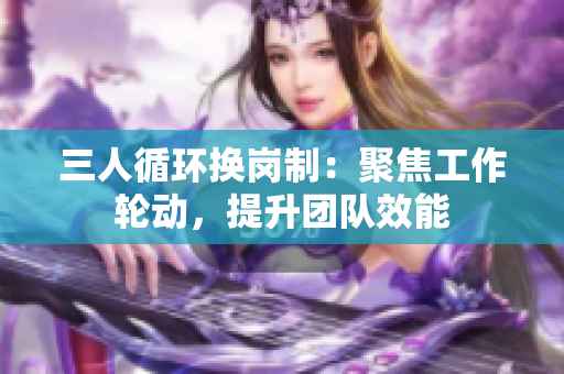 三人循环换岗制：聚焦工作轮动，提升团队效能