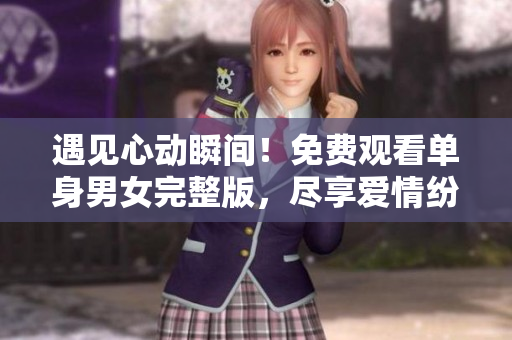 遇见心动瞬间！免费观看单身男女完整版，尽享爱情纷争的浪漫故事