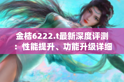 金桔6222.t最新深度评测：性能提升、功能升级详细解读(1)