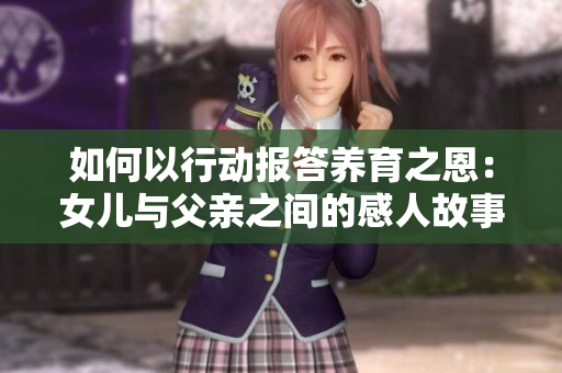 如何以行动报答养育之恩：女儿与父亲之间的感人故事