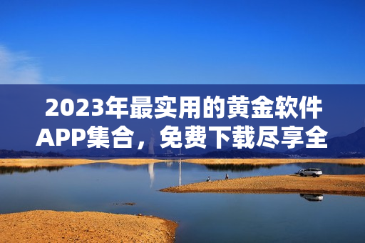 2023年最实用的黄金软件APP集合，免费下载尽享全新体验！