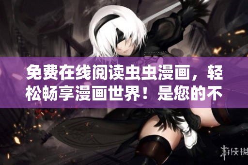 免费在线阅读虫虫漫画，轻松畅享漫画世界！是您的不二之选！