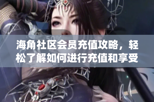 海角社区会员充值攻略，轻松了解如何进行充值和享受会员特权(1)