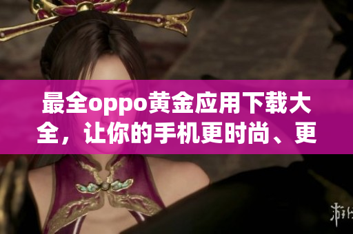 最全oppo黄金应用下载大全，让你的手机更时尚、更实用！