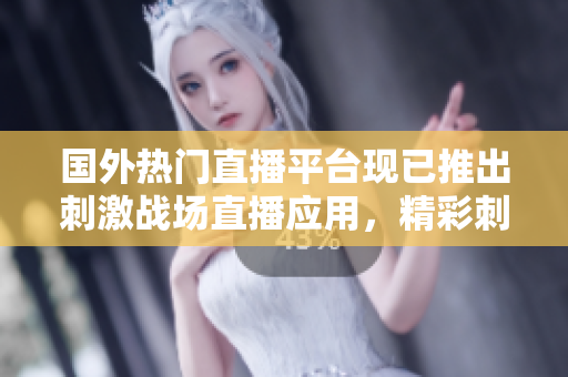 国外热门直播平台现已推出刺激战场直播应用，精彩刺激战局一手掌握