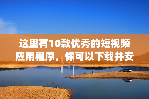 这里有10款优秀的短视频应用程序，你可以下载并安装使用(1)