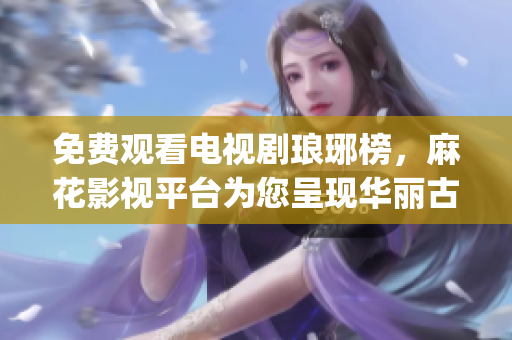 免费观看电视剧琅琊榜，麻花影视平台为您呈现华丽古装剧精彩纷呈(1)