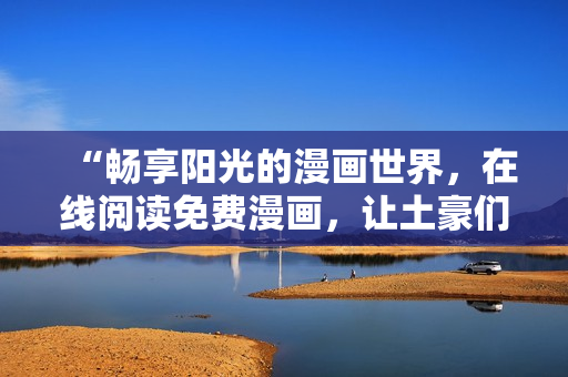 “畅享阳光的漫画世界，在线阅读免费漫画，让土豪们乐不可支”