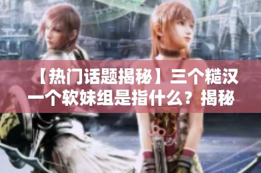 【热门话题揭秘】三个糙汉一个软妹组是指什么？揭秘背后的真相。