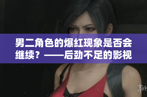 男二角色的爆红现象是否会继续？——后劲不足的影视IP策略