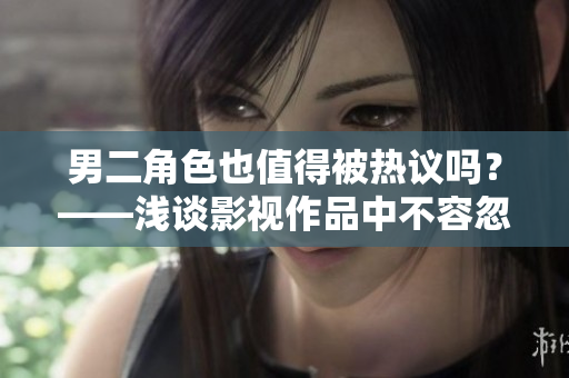 男二角色也值得被热议吗？——浅谈影视作品中不容忽视的男二角色