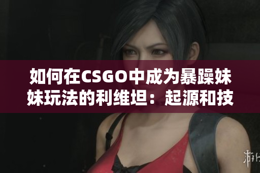如何在CSGO中成为暴躁妹妹玩法的利维坦：起源和技术指南