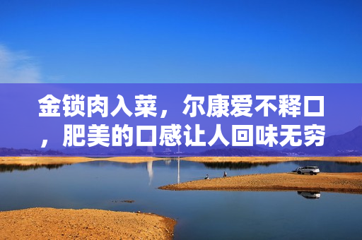 金锁肉入菜，尔康爱不释口，肥美的口感让人回味无穷