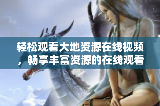 轻松观看大地资源在线视频，畅享丰富资源的在线观看体验