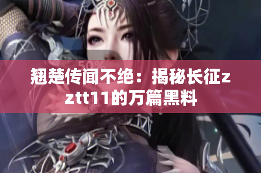 翘楚传闻不绝：揭秘长征zztt11的万篇黑料