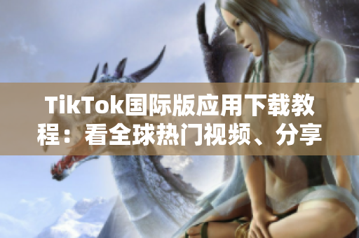 TikTok国际版应用下载教程：看全球热门视频、分享个人创意