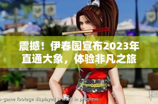 震撼！伊春园宣布2023年直通大象，体验非凡之旅