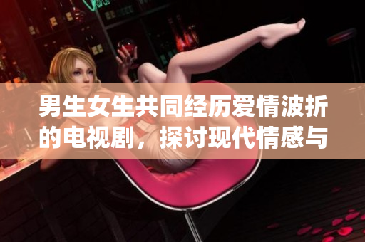 男生女生共同经历爱情波折的电视剧，探讨现代情感与价值观。(1)