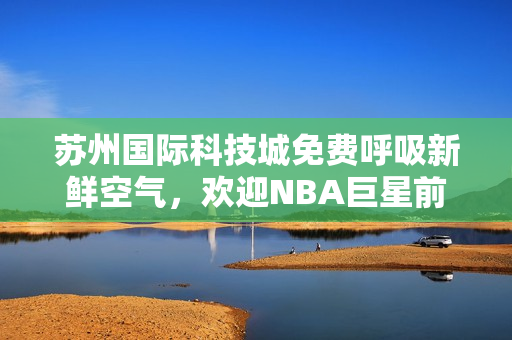 苏州国际科技城免费呼吸新鲜空气，欢迎NBA巨星前来！