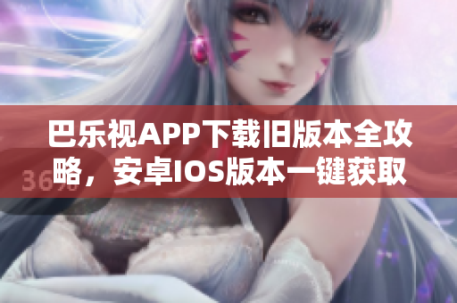 巴乐视APP下载旧版本全攻略，安卓IOS版本一键获取