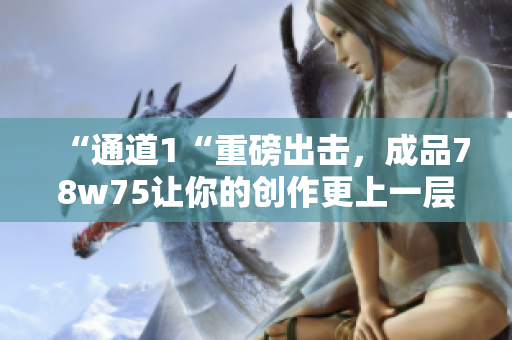 “通道1“重磅出击，成品78w75让你的创作更上一层楼！