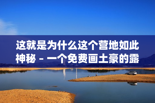 这就是为什么这个营地如此神秘 – 一个免费画土豪的露营体验(1)